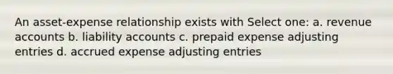 An asset-expense relationship exists with Select one: a. revenue accounts b. liability accounts c. prepaid expense adjusting entries d. accrued expense adjusting entries