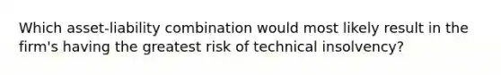 Which asset-liability combination would most likely result in the firm's having the greatest risk of technical insolvency?