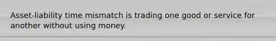 Asset-liability time mismatch is trading one good or service for another without using money.