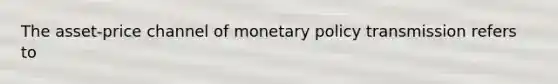 The asset-price channel of monetary policy transmission refers to