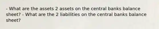 - What are the assets 2 assets on the central banks balance sheet? - What are the 2 liabilities on the central banks balance sheet?