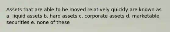 Assets that are able to be moved relatively quickly are known as a. liquid assets b. hard assets c. corporate assets d. marketable securities e. none of these