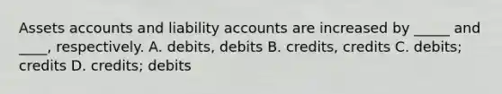 Assets accounts and liability accounts are increased by _____ and ____, respectively. A. debits, debits B. credits, credits C. debits; credits D. credits; debits