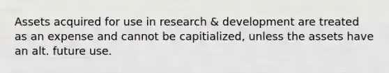 Assets acquired for use in research & development are treated as an expense and cannot be capitialized, unless the assets have an alt. future use.