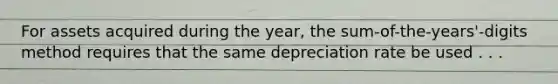 For assets acquired during the year, the sum-of-the-years'-digits method requires that the same depreciation rate be used . . .