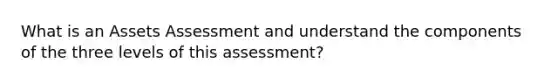 What is an Assets Assessment and understand the components of the three levels of this assessment?