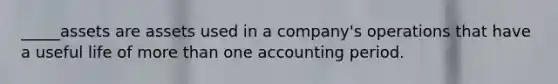 _____assets are assets used in a company's operations that have a useful life of more than one accounting period.