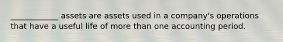 ____________ assets are assets used in a company's operations that have a useful life of <a href='https://www.questionai.com/knowledge/keWHlEPx42-more-than' class='anchor-knowledge'>more than</a> one accounting period.