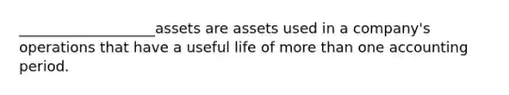 ___________________assets are assets used in a company's operations that have a useful life of more than one accounting period.