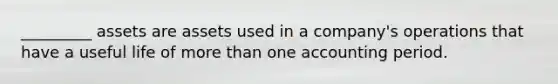 _________ assets are assets used in a company's operations that have a useful life of more than one accounting period.