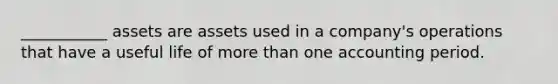 ___________ assets are assets used in a company's operations that have a useful life of more than one accounting period.