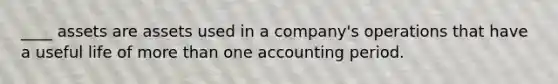 ____ assets are assets used in a company's operations that have a useful life of <a href='https://www.questionai.com/knowledge/keWHlEPx42-more-than' class='anchor-knowledge'>more than</a> one accounting period.