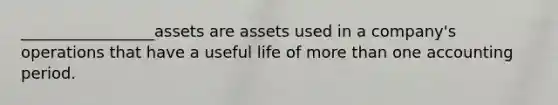 _________________assets are assets used in a company's operations that have a useful life of more than one accounting period.