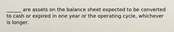 ______ are assets on the balance sheet expected to be converted to cash or expired in one year or the operating cycle, whichever is longer.