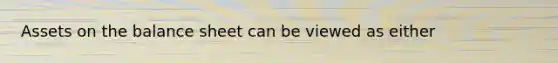 Assets on the balance sheet can be viewed as either