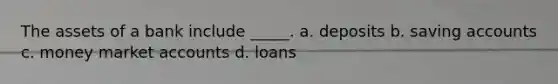 The assets of a bank include _____. a. deposits b. saving accounts c. money marke<a href='https://www.questionai.com/knowledge/k7x83BRk9p-t-accounts' class='anchor-knowledge'>t accounts</a> d. loans