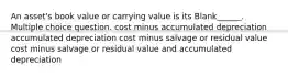 An asset's book value or carrying value is its Blank______. Multiple choice question. cost minus accumulated depreciation accumulated depreciation cost minus salvage or residual value cost minus salvage or residual value and accumulated depreciation