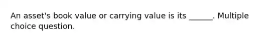 An asset's book value or carrying value is its ______. Multiple choice question.