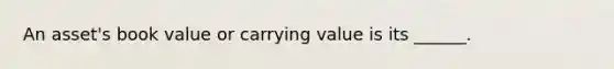 An asset's book value or carrying value is its ______.