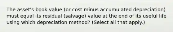 The asset's book value (or cost minus accumulated depreciation) must equal its residual (salvage) value at the end of its useful life using which depreciation method? (Select all that apply.)