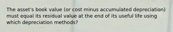 The asset's book value (or cost minus accumulated depreciation) must equal its residual value at the end of its useful life using which depreciation methods?