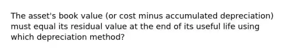 The asset's book value (or cost minus accumulated depreciation) must equal its residual value at the end of its useful life using which depreciation method?