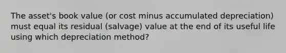 The asset's book value (or cost minus accumulated depreciation) must equal its residual (salvage) value at the end of its useful life using which depreciation method?