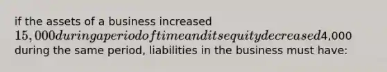 if the assets of a business increased 15,000 during a period of time and its equity decreased4,000 during the same period, liabilities in the business must have: