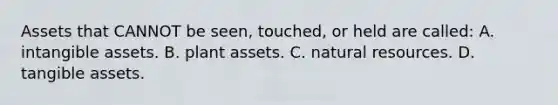 Assets that CANNOT be seen, touched, or held are called: A. intangible assets. B. plant assets. C. natural resources. D. tangible assets.