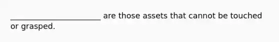 _______________________ are those assets that cannot be touched or grasped.