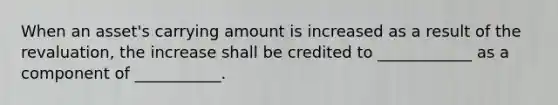 When an asset's carrying amount is increased as a result of the revaluation, the increase shall be credited to ____________ as a component of ___________.