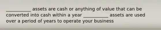 ___________ assets are cash or anything of value that can be converted into cash within a year ___________ assets are used over a period of years to operate your business