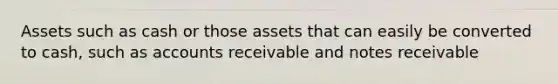 Assets such as cash or those assets that can easily be converted to cash, such as accounts receivable and notes receivable