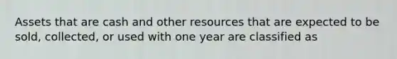 Assets that are cash and other resources that are expected to be sold, collected, or used with one year are classified as