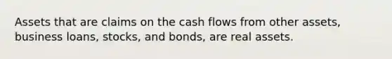 Assets that are claims on the cash flows from other assets, business loans, stocks, and bonds, are real assets.