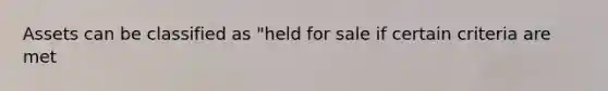 Assets can be classified as "held for sale if certain criteria are met