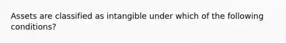 Assets are classified as intangible under which of the following conditions?