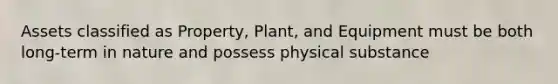 Assets classified as Property, Plant, and Equipment must be both long-term in nature and possess physical substance