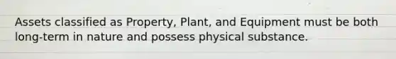 Assets classified as Property, Plant, and Equipment must be both long-term in nature and possess physical substance.