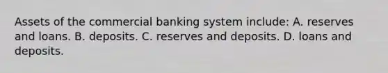 Assets of the commercial banking system include: A. reserves and loans. B. deposits. C. reserves and deposits. D. loans and deposits.