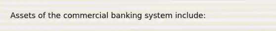 Assets of the commercial banking system include: