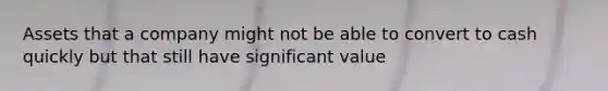 Assets that a company might not be able to convert to cash quickly but that still have significant value