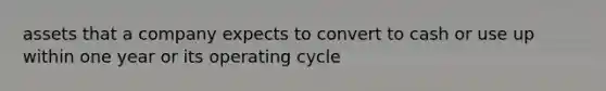 assets that a company expects to convert to cash or use up within one year or its operating cycle