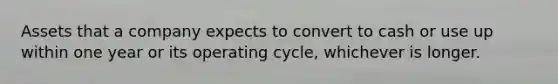 Assets that a company expects to convert to cash or use up within one year or its operating cycle, whichever is longer.