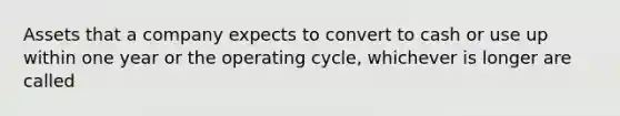 Assets that a company expects to convert to cash or use up within one year or the operating cycle, whichever is longer are called