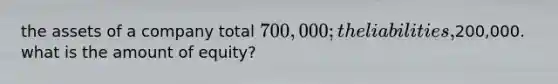 the assets of a company total 700,000; the liabilities,200,000. what is the amount of equity?