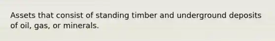 Assets that consist of standing timber and underground deposits of oil, gas, or minerals.