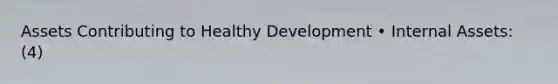 Assets Contributing to Healthy Development • Internal Assets: (4)