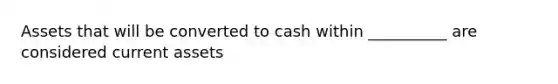 Assets that will be converted to cash within __________ are considered current assets