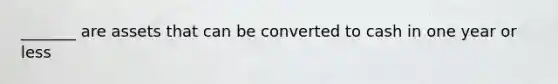 _______ are assets that can be converted to cash in one year or less